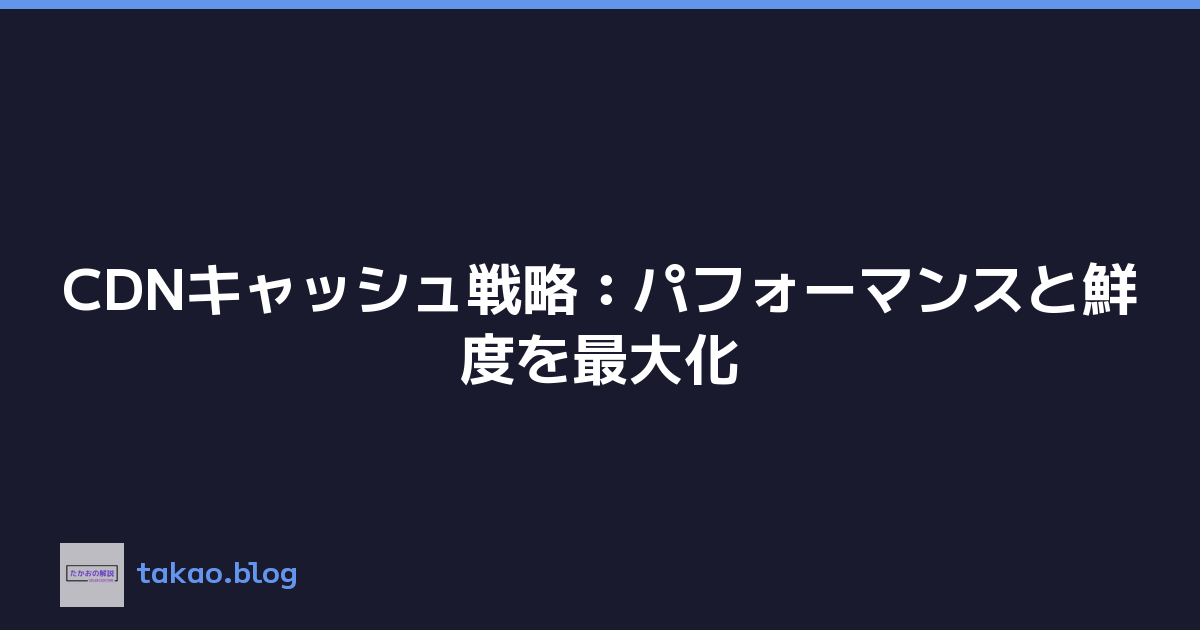 CDNキャッシュ戦略：パフォーマンスと鮮度を最大化