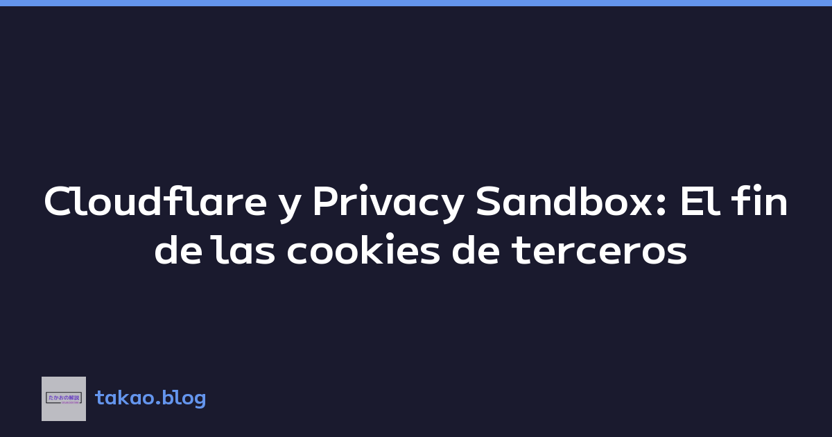Cloudflare y Privacy Sandbox: El fin de las cookies de terceros