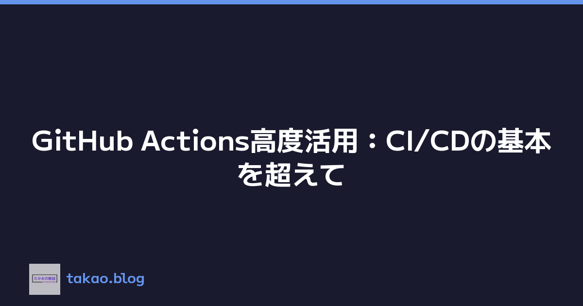 GitHub Actions高度活用：CI/CDの基本を超えて