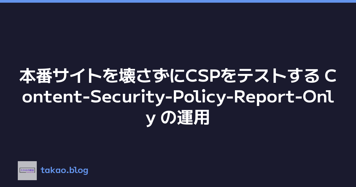 本番サイトを壊さずにCSPをテストする Content-Security-Policy-Report-Only の運用