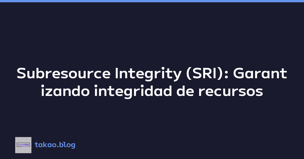 Subresource Integrity (SRI): Garantizando integridad de recursos